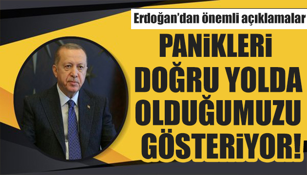 Erdoğan: Panikleri doğru yolda olduğumuzu gösteriyor!