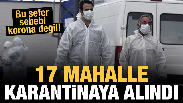 17 mahalle karantinaya alındı! Bu sefer korona değil