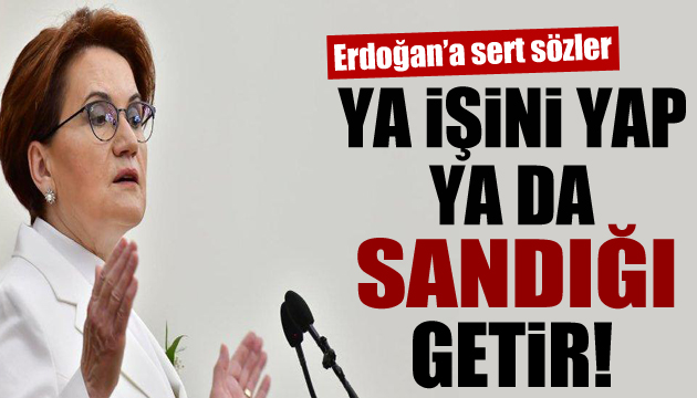 Akşener den sert sözler: Ya işini yap ya da sandığı getir!