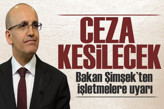 Bakan Şimşek ten işletmelere uyarı: Ceza kesilecek!