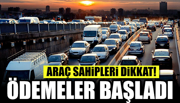 Araç sahipleri dikkat! Ödemeler başladı