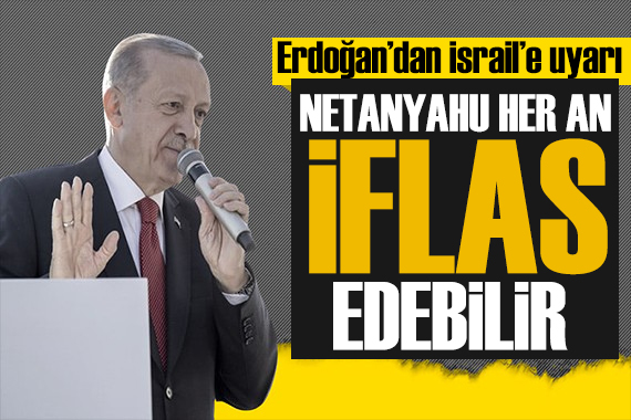 Erdoğan dan İsrail e sert uyarı: Netanyahu iflas edebilir