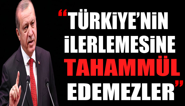 Erdoğan: Bunlar Türkiye nin ilerlemesine tahammül edemezler