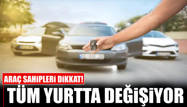 Araç sahipleri dikkat! Tüm yurtta sistem değişiyor