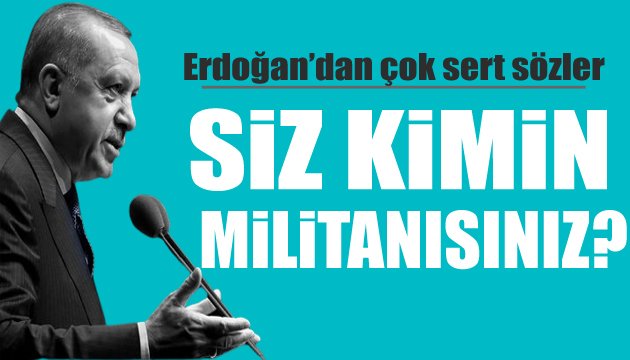 Erdoğan: Siz kimin militanısınız?