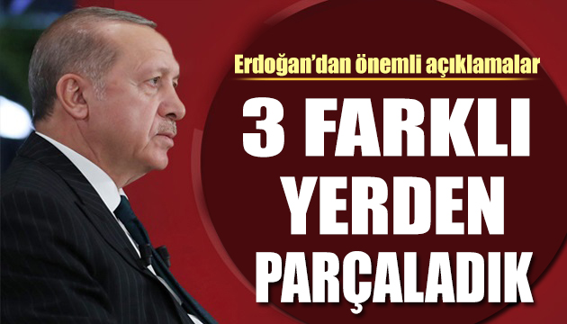 Cumhurbaşkanı Erdoğan: 3 farklı yerden parçaladık