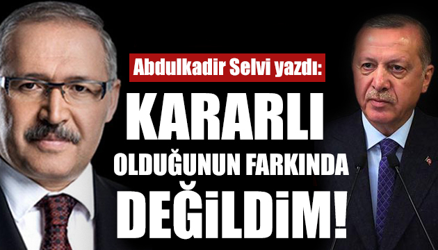 Abdulkadir Selvi: Erdoğan ın kararlı olduğunu bilmiyordum!