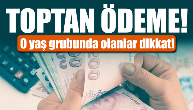 O yaş gurubunda olanlar dikkat! Toptan ödeme sağlanıyor