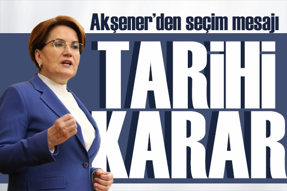 Akşener den seçim mesajı: Tarihi bir karar vereceğiz