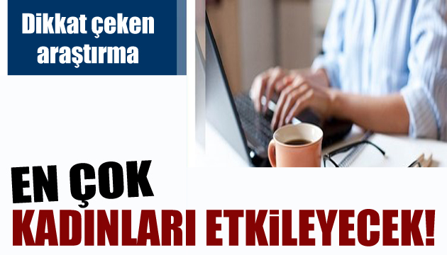 Çarpıcı araştırma: En çok kadınlar etkilenecek