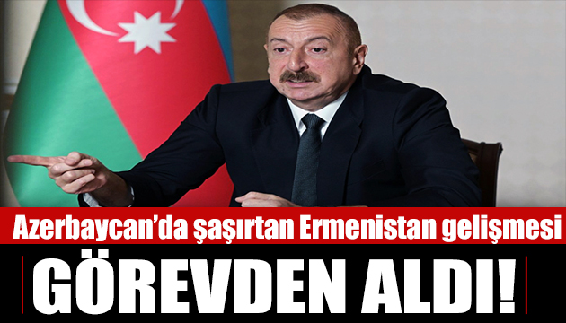 Aliyev dün fırça atmıştı bugün görevden aldı!