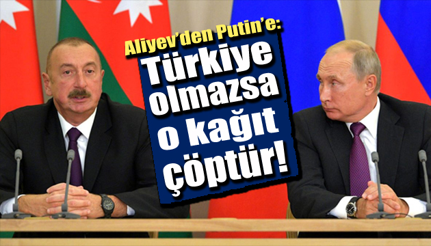 Aliyev den Putin e: Türkiye olmazsa anlaşma çöptür