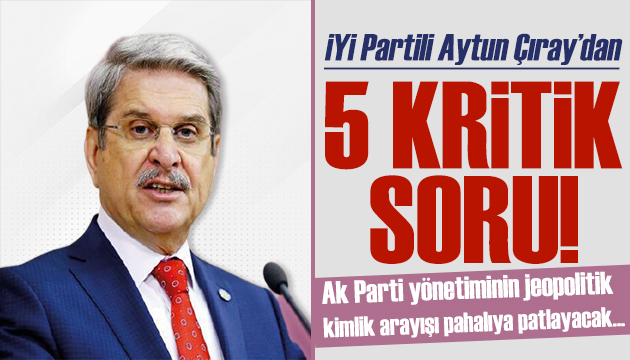 İYİ Partili Aytun Çıray dan 5 kritik soru: Kimlik arayışları pahalıya patlayacak!