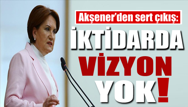 Meral Akşener: İktidarda vizyon yok