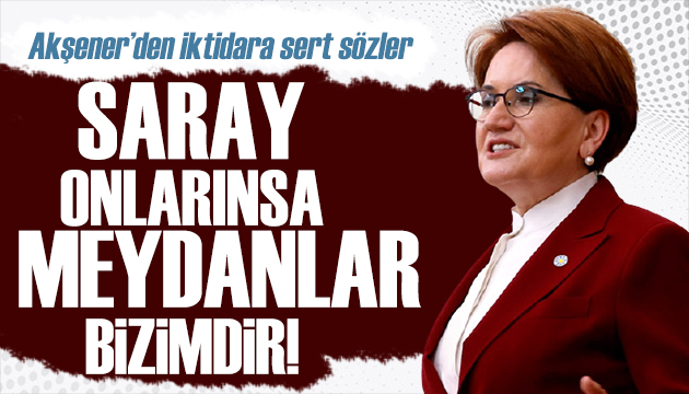 İYİ Parti lideri Akşener: Saray onlarınsa meydanlar bizimdir!