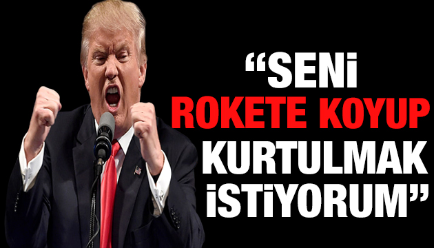 Trump tan şaşırtan cevap: Seni rokete koyup kurtulmak istiyorum!