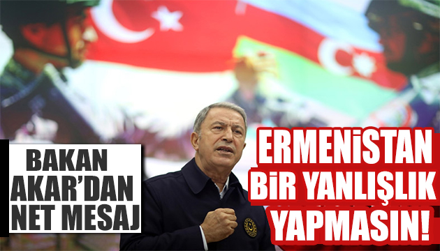 Bakan Akar dan net mesaj: Ermenistan bir yanlışlık yapmasın!