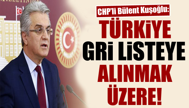 CHP li Kuşoğlu: Türkiye Gri listeye alınmak üzere!