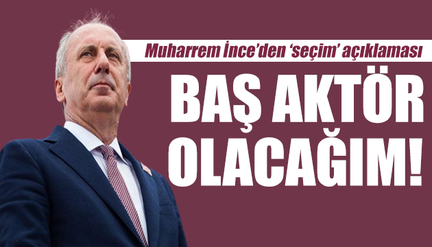 Muharrem İnce den seçim açıklaması: Baş aktör olacağım!