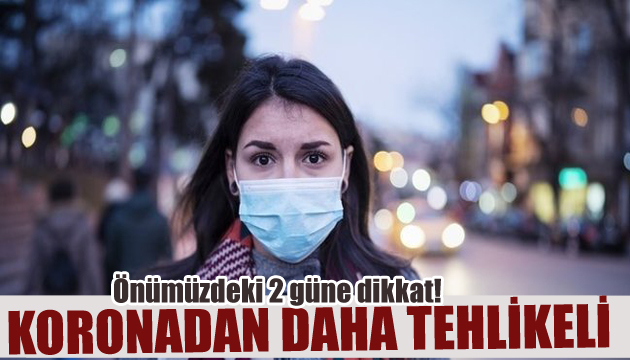 İki güne dikkat! Koronadan daha tehlikeli