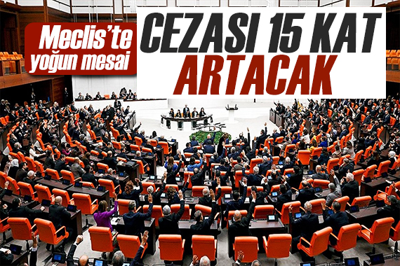 Meclis te yoğun mesai sürüyor! Cezası 15 kat artacak