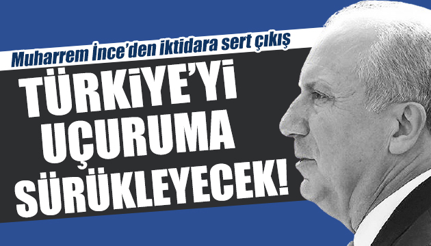 Muharrem İnce den sert sözler: Türkiye yi uçuruma sürükleyecektir!