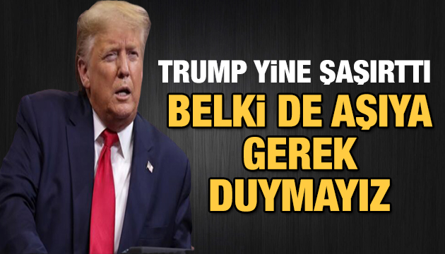 Trump: Belki de aşıya gerek duymayız