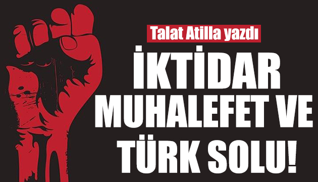 Talat Atilla yazdı: İKTİDAR, MUHALEFET VE TÜRK SOLU