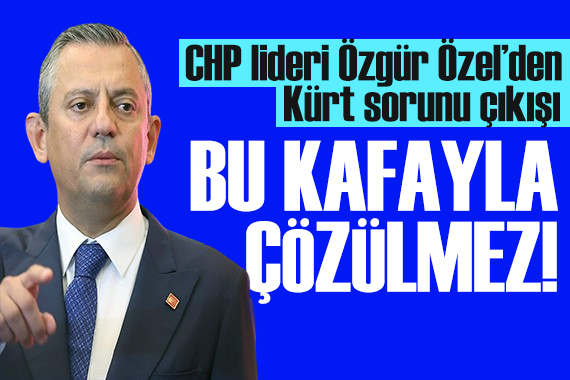 Özgür Özel den  Kürt sorunu  çıkışı: Bu kafayla çözülmez!