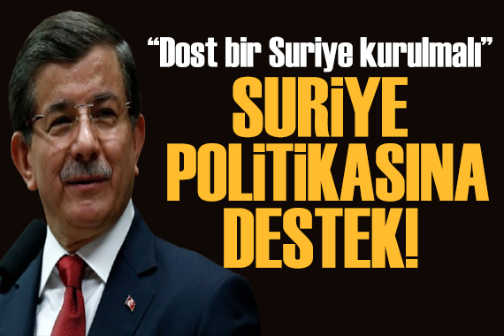 Davutoğlu ndan Suriye politikasına destek: Dost bir Suriye kurulmalı