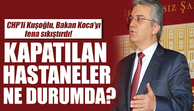 Kuşoğlu Meclis e taşıdı: Kapatılan hastaneler ne durumda?