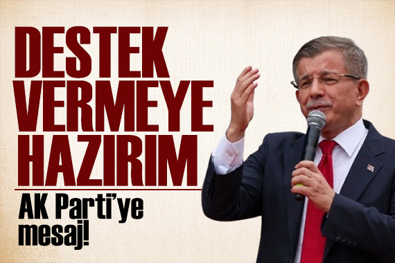 Davutoğlu ndan AK Parti ye mesaj: Destek vermeye hazırım