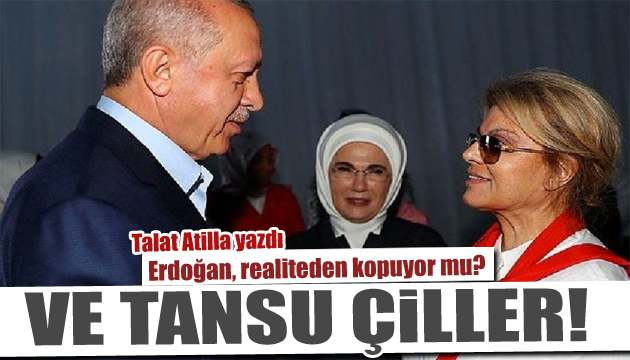 Erdoğan, realiteden kopuyor mu? Ve Tansu Çiller!
