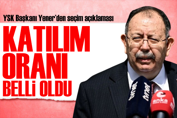 YSK Başkanı Ahmet Yener açıkladı: Seçime katılım oranı belli oldu
