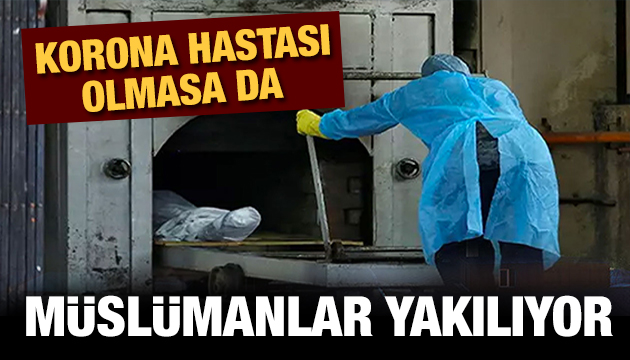 Korona virüs olmayan Müslümanların da cesetlerini yakıyorlar