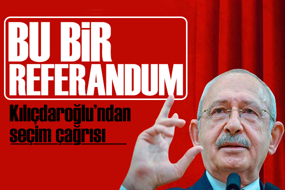 Kılıçdaroğlu ndan seçim çağrısı: Bu bir referandumdur