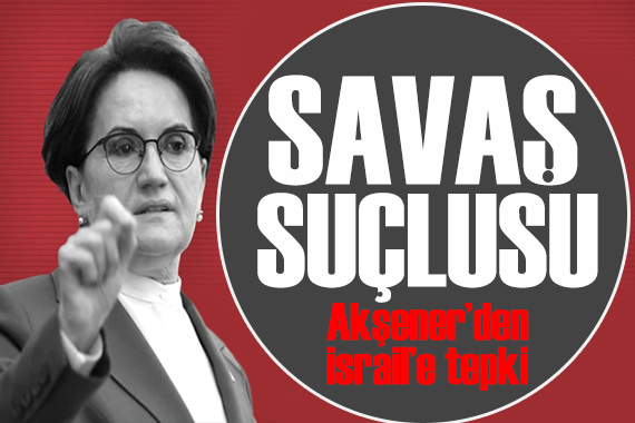 Akşener den İsrail e tepki: Netanyahu savaş suçlusu