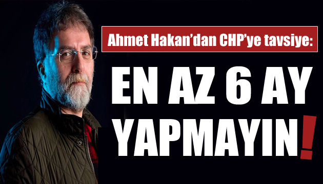 Ahmet Hakan dan CHP ye: En az 6 ay yapmayın!