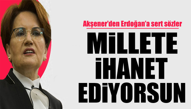 Akşener: Millete ihanet ediyorsun