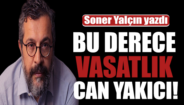 Soner Yalçın yazdı: Bu derece vasatlık can yakıcı!