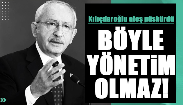 Kılıçdaroğlu ateş püskürdü: Böyle devlet yönetimi olmaz!