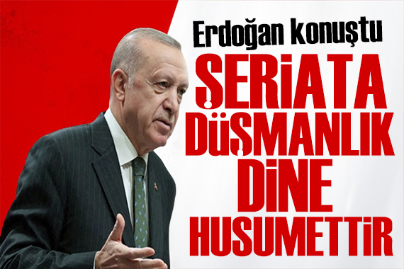 Cumhurbaşkanı Erdoğan dan önemli açıklamalar: Şeriata düşmanlık dine husumettir