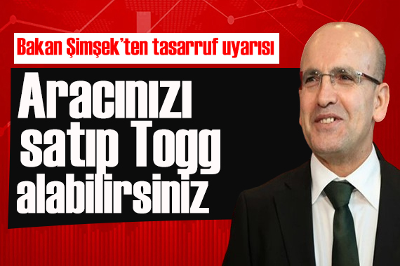 Bakan Şimşek ten tasarruf uyarısı: Makam aracınızı satıp Togg alabilirsiniz