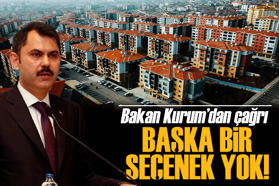 Bakan Kurum dan kentsel dönüşüm çağrısı: Başka bir seçenek yok