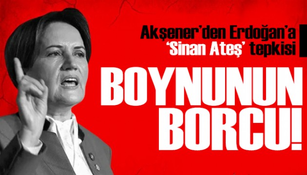 Akşener'den Erdoğan'a 'Sinan Ateş' tepkisi: Boynunun borcudur!