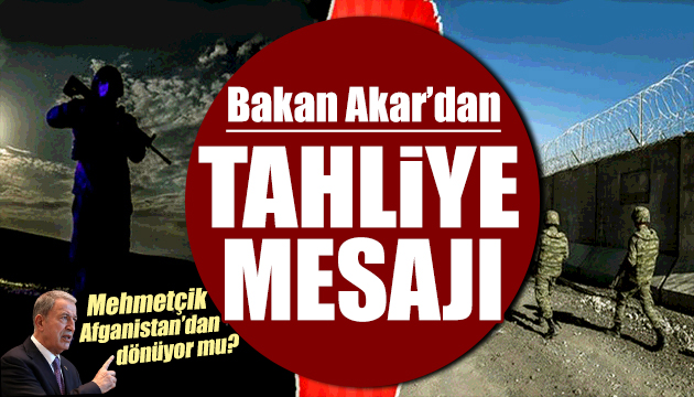 Bakan Akar dan açıklama: Mehmetçik Afganistan dan dönüyor!