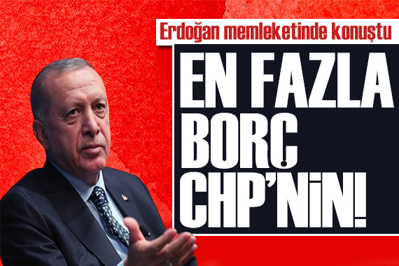 Cumhurbaşkanı Erdoğan: En fazla borç CHP nin