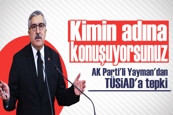 AK Parti li Yayman dan TÜSİAD a tepki: Kimin adına konuşuyorsunuz!