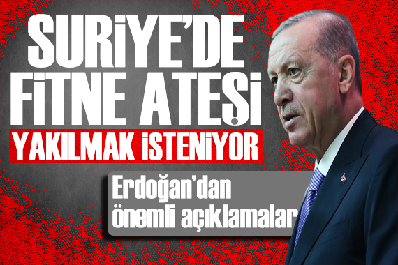 Erdoğan dan önemli açıklamalar: Suriye de fitne ateşi yakılmak isteniyor