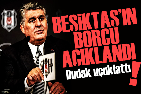 Dudak uçuklatan rakam! Beşiktaş ın borcu açıklandı
